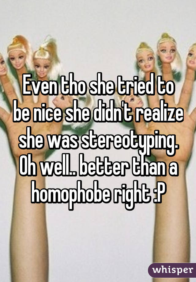 Even tho she tried to be nice she didn't realize she was stereotyping. Oh well.. better than a homophobe right :P