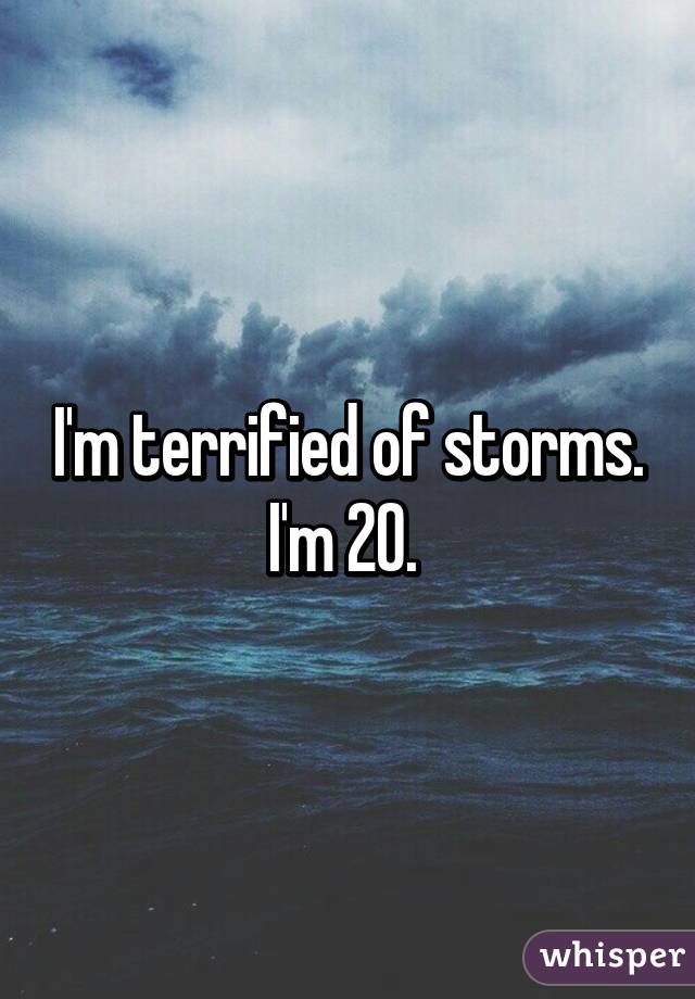 I'm terrified of storms. I'm 20. 