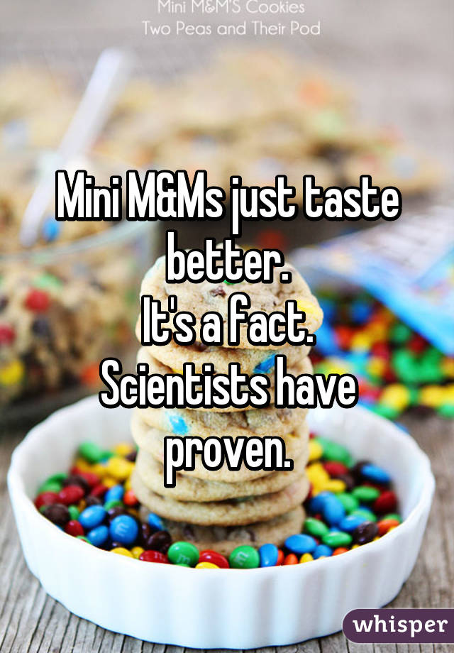 Mini M&Ms just taste better.
It's a fact.
Scientists have proven.