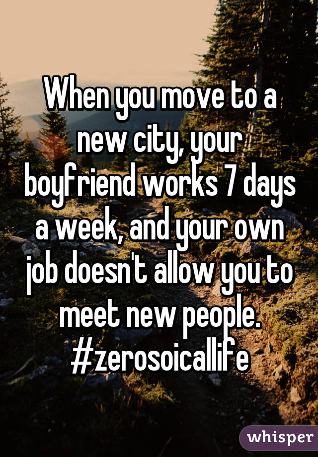 When you move to a new city, your boyfriend works 7 days a week, and your own job doesn't allow you to meet new people.
#zerosoicallife