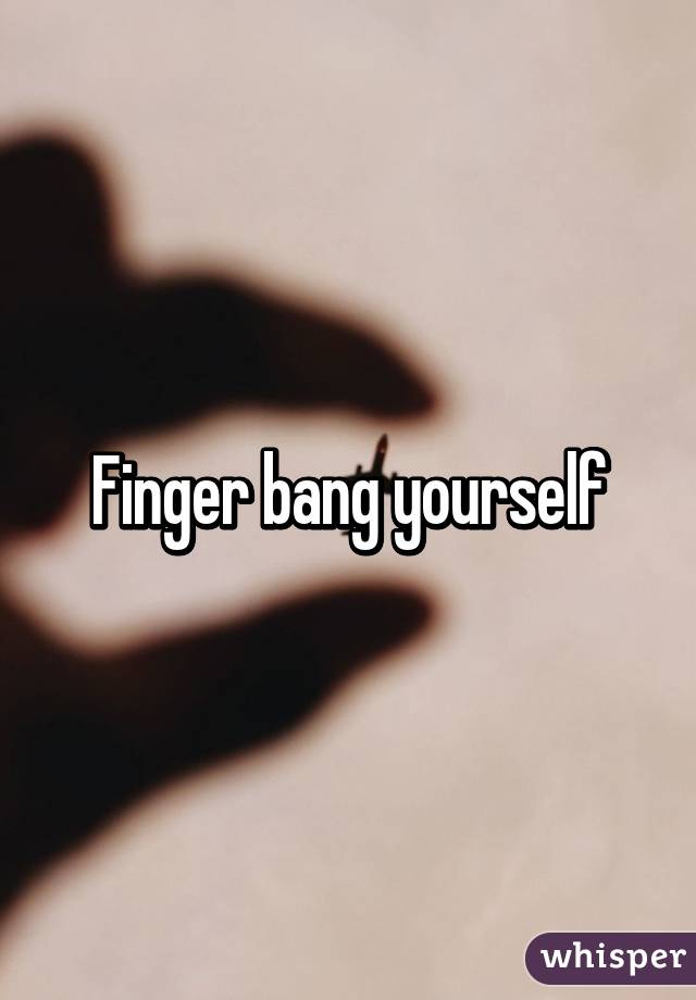 Finger bang yourself