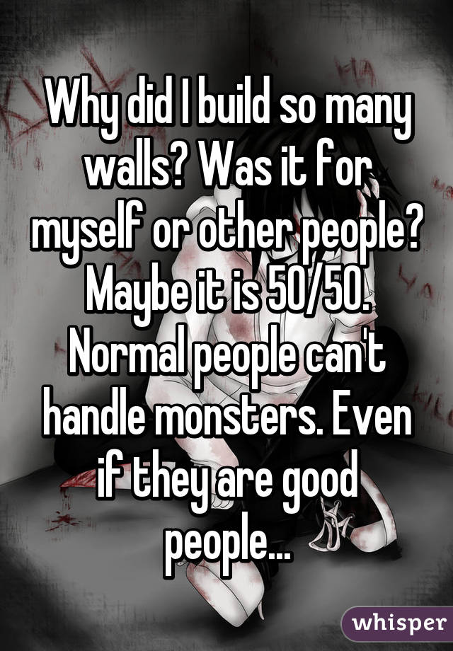 Why did I build so many walls? Was it for myself or other people? Maybe it is 50/50. Normal people can't handle monsters. Even if they are good people...