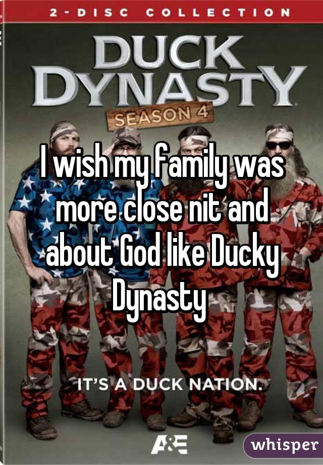 I wish my family was more close nit and about God like Ducky Dynasty 