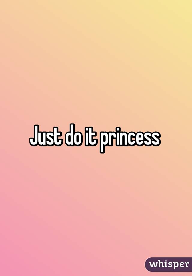 Just do it princess 