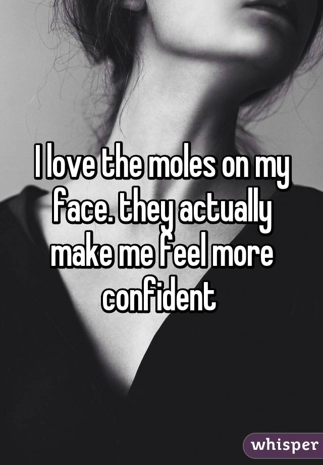 I love the moles on my face. they actually make me feel more confident 