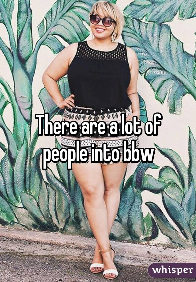 There are a lot of people into bbw