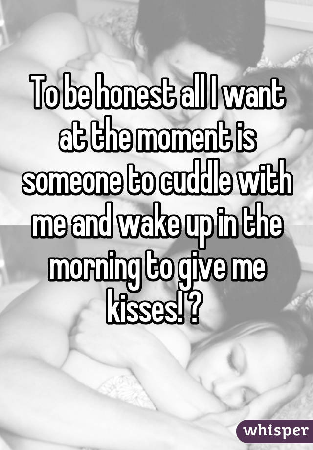 To be honest all I want at the moment is someone to cuddle with me and wake up in the morning to give me kisses! 🙈 
