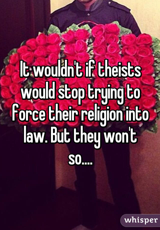 It wouldn't if theists would stop trying to force their religion into law. But they won't so....