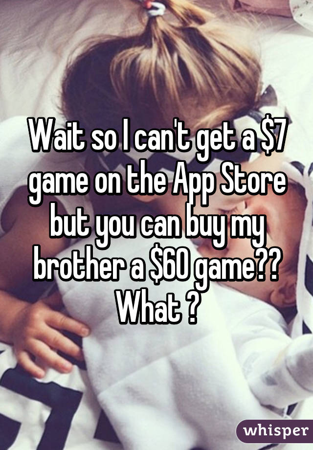 Wait so I can't get a $7 game on the App Store but you can buy my brother a $60 game?? What ?