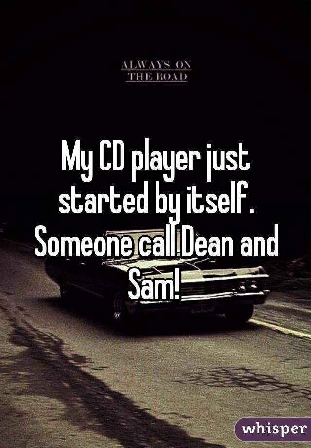 My CD player just started by itself. Someone call Dean and Sam! 