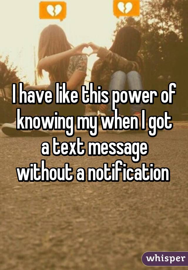 I have like this power of knowing my when I got a text message without a notification 