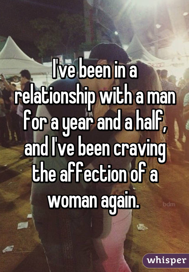 I've been in a relationship with a man for a year and a half, and I've been craving the affection of a woman again. 