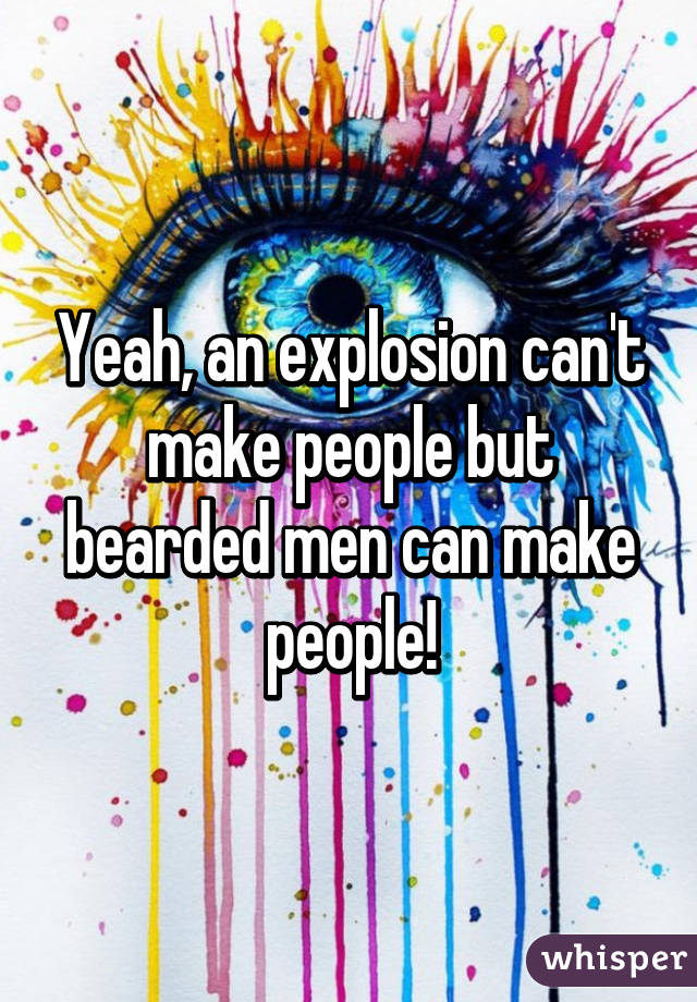 Yeah, an explosion can't make people but bearded men can make people!