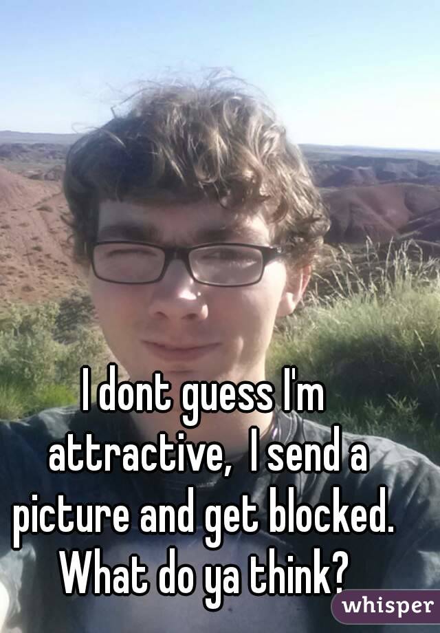 I dont guess I'm attractive,  I send a picture and get blocked.  What do ya think? 