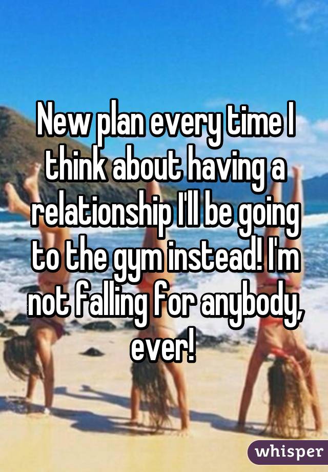 New plan every time I think about having a relationship I'll be going to the gym instead! I'm not falling for anybody, ever! 