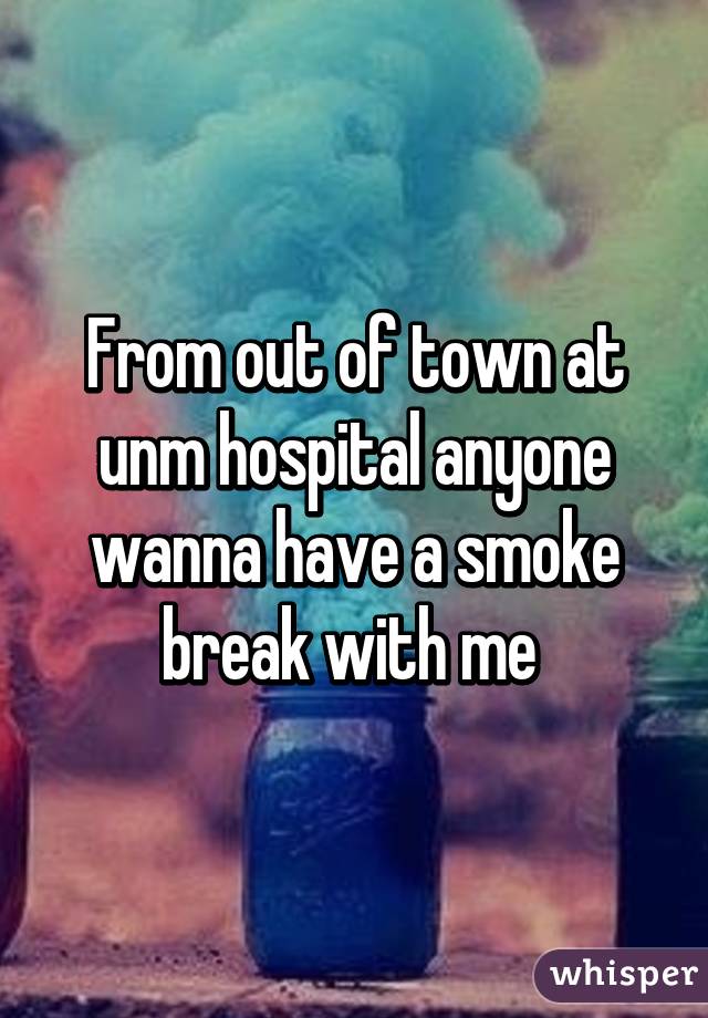 From out of town at unm hospital anyone wanna have a smoke break with me 