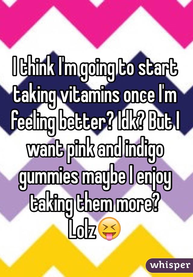 I think I'm going to start taking vitamins once I'm feeling better? Idk? But I want pink and indigo gummies maybe I enjoy taking them more? Lolz😝