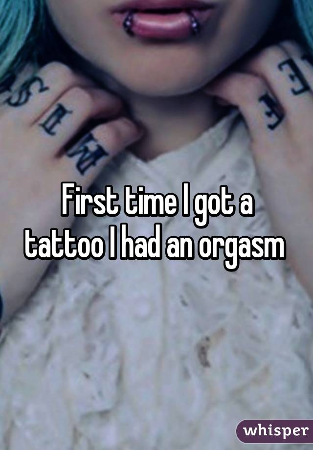 First time I got a tattoo I had an orgasm 