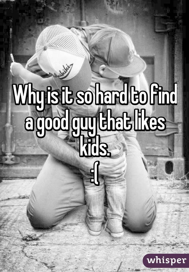 Why is it so hard to find a good guy that likes kids.
:(