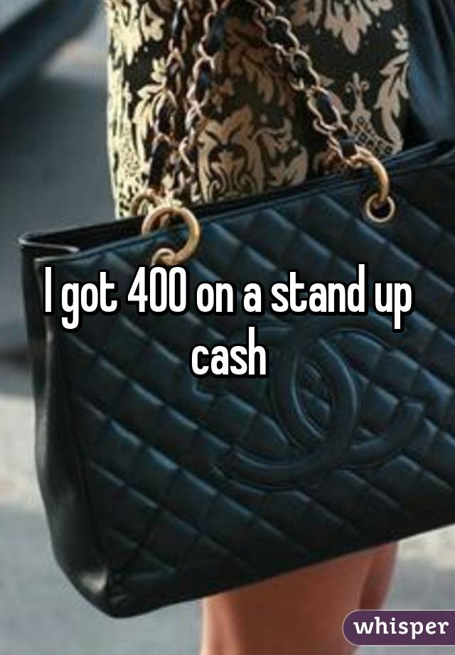 I got 400 on a stand up cash