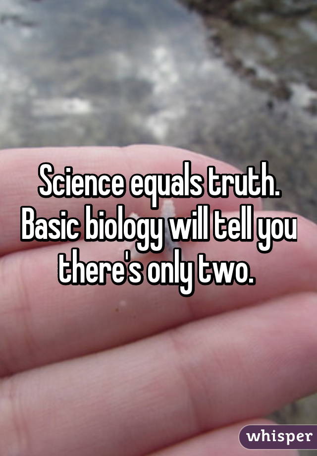 Science equals truth. Basic biology will tell you there's only two. 