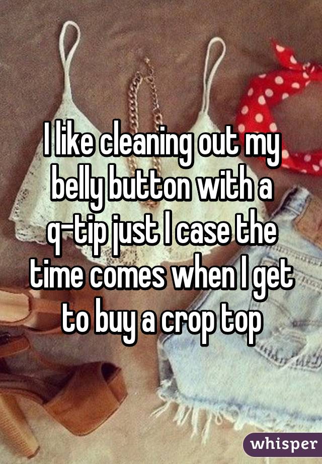 I like cleaning out my belly button with a q-tip just I case the time comes when I get to buy a crop top