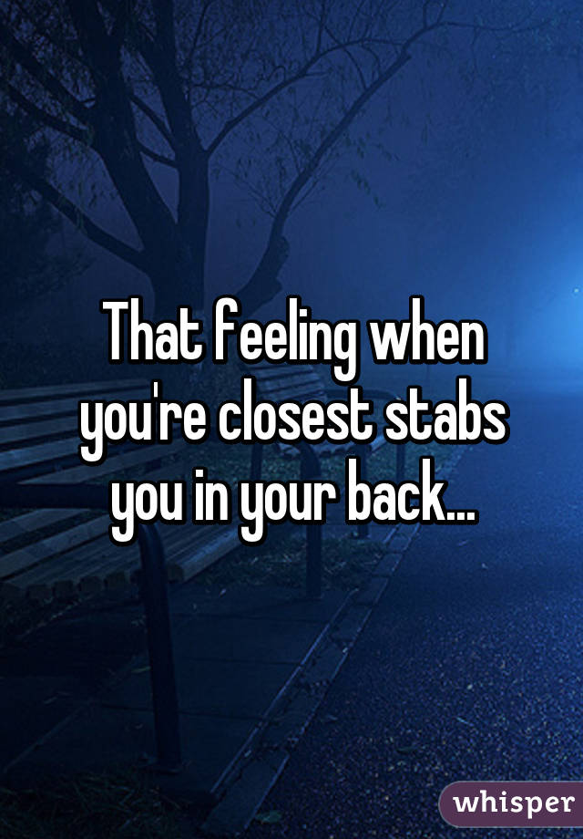 That feeling when you're closest stabs you in your back...