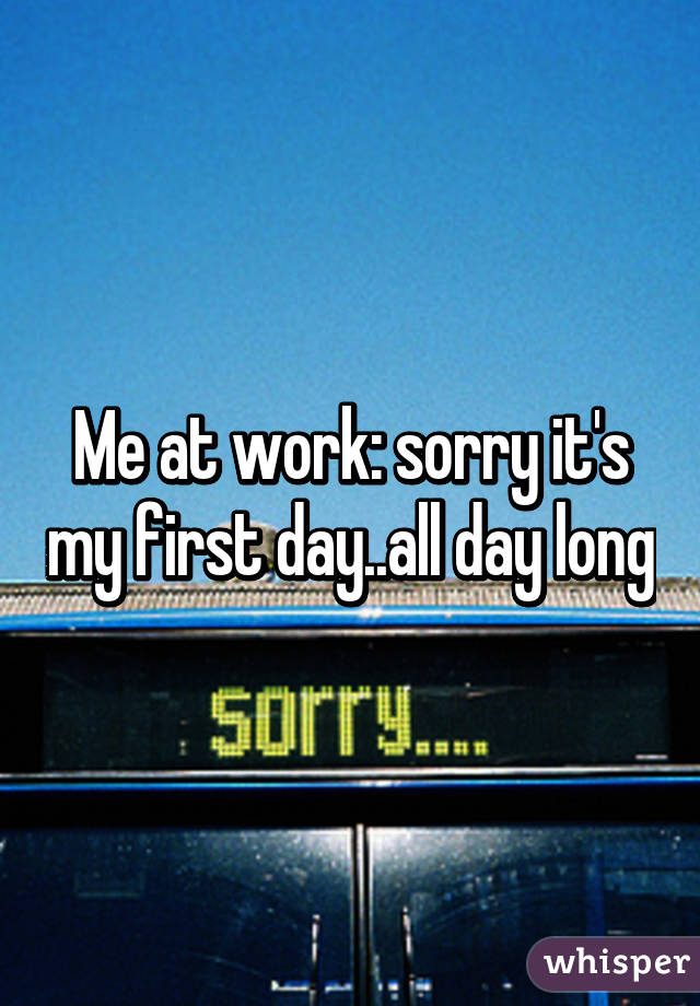 Me at work: sorry it's my first day..all day long