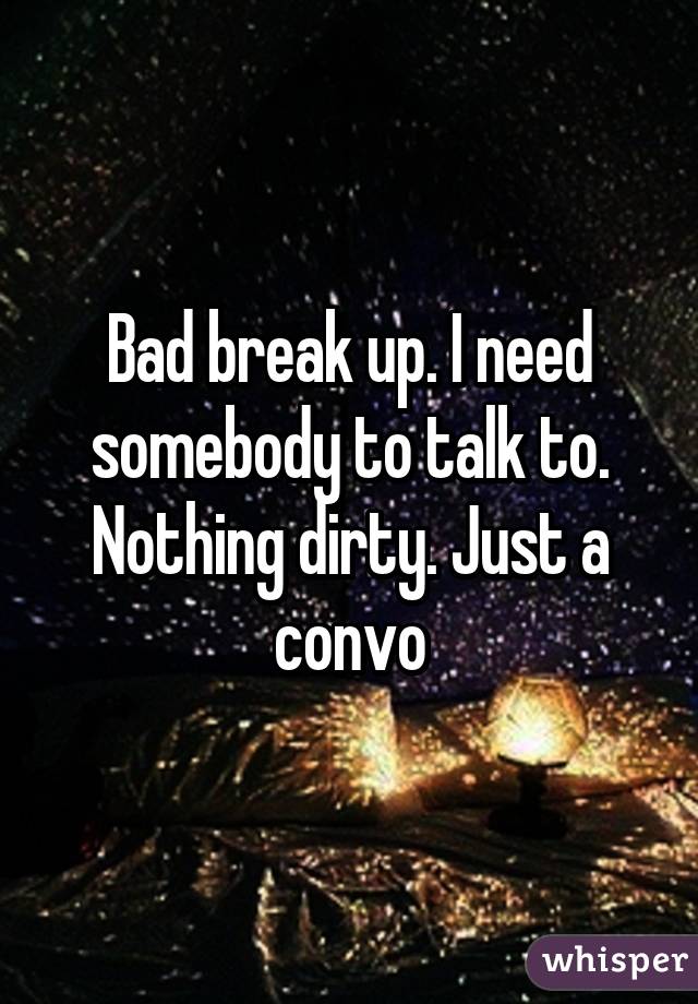 Bad break up. I need somebody to talk to. Nothing dirty. Just a convo