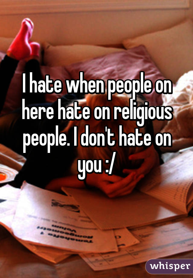 I hate when people on here hate on religious people. I don't hate on you :/
