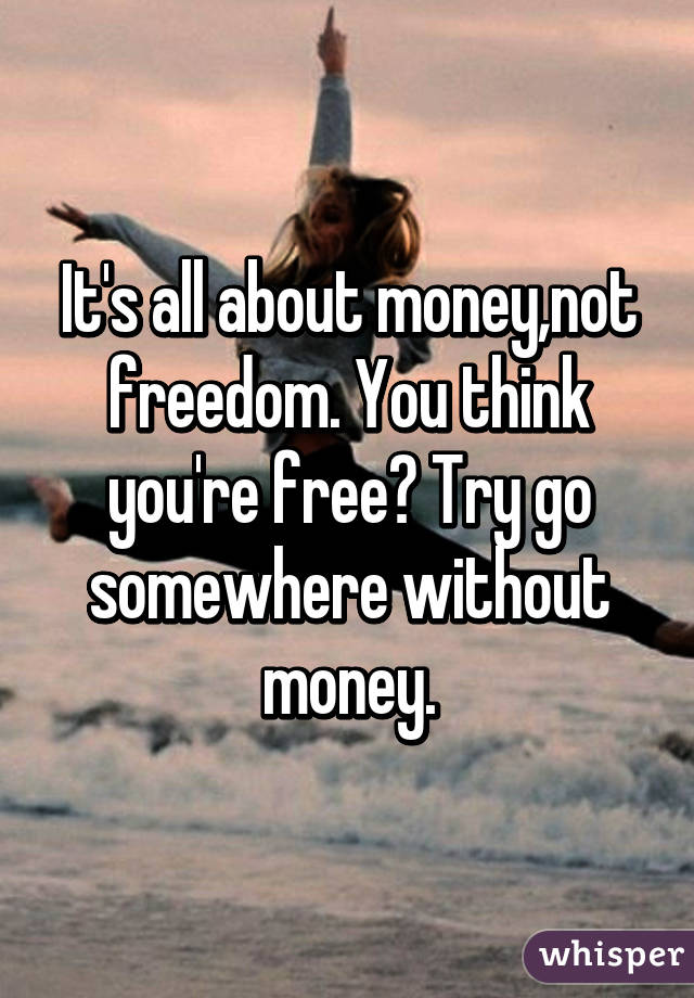 It's all about money,not freedom. You think you're free? Try go somewhere without money.