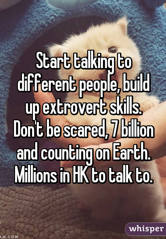 Start talking to different people, build up extrovert skills. Don't be scared, 7 billion and counting on Earth. Millions in HK to talk to.