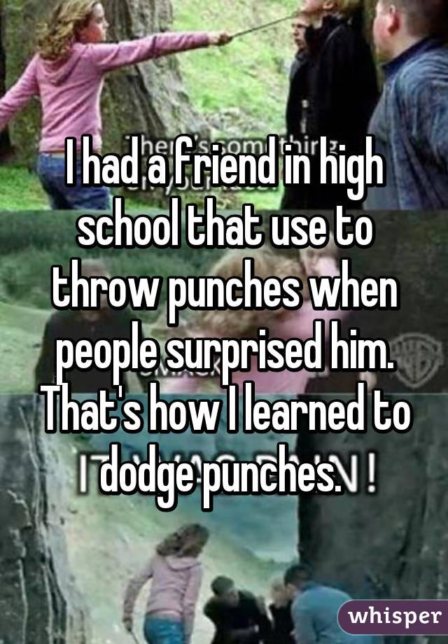 I had a friend in high school that use to throw punches when people surprised him. That's how I learned to dodge punches. 