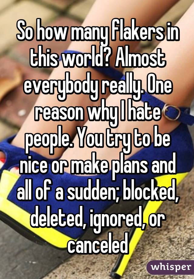 So how many flakers in this world? Almost everybody really. One reason why I hate people. You try to be nice or make plans and all of a sudden; blocked, deleted, ignored, or canceled