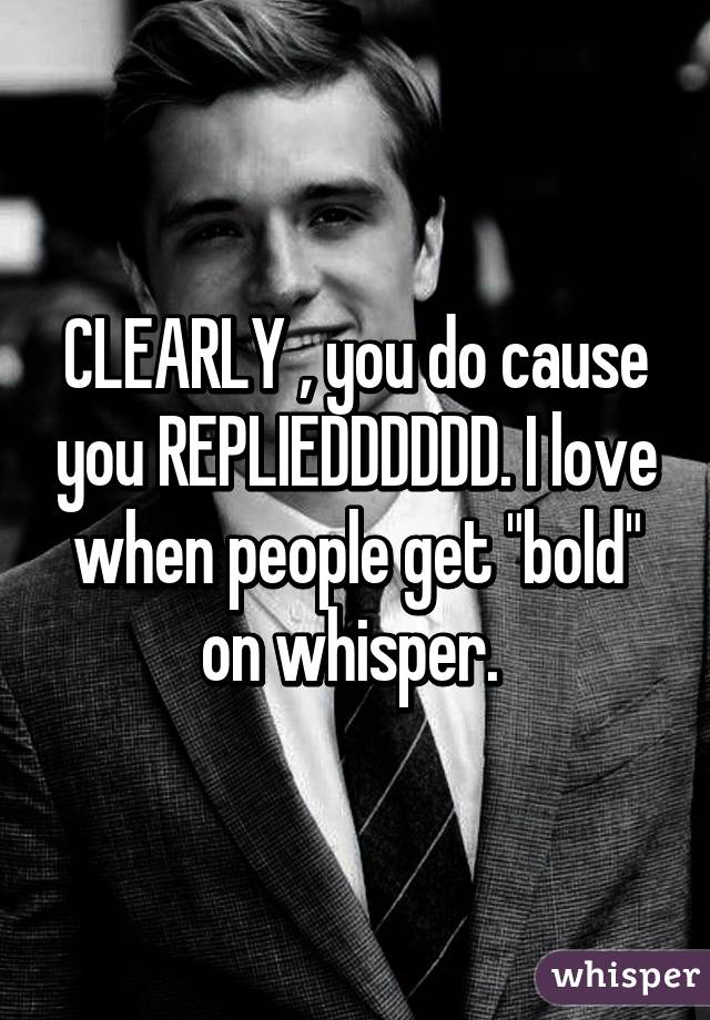 CLEARLY , you do cause you REPLIEDDDDDD. I love when people get "bold" on whisper. 