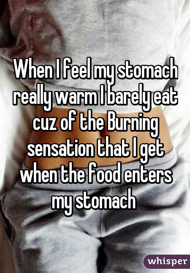 When I feel my stomach really warm I barely eat cuz of the Burning sensation that I get when the food enters my stomach 