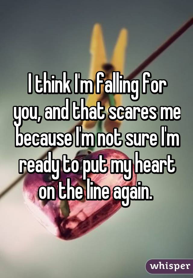 I think I'm falling for you, and that scares me because I'm not sure I'm ready to put my heart on the line again. 