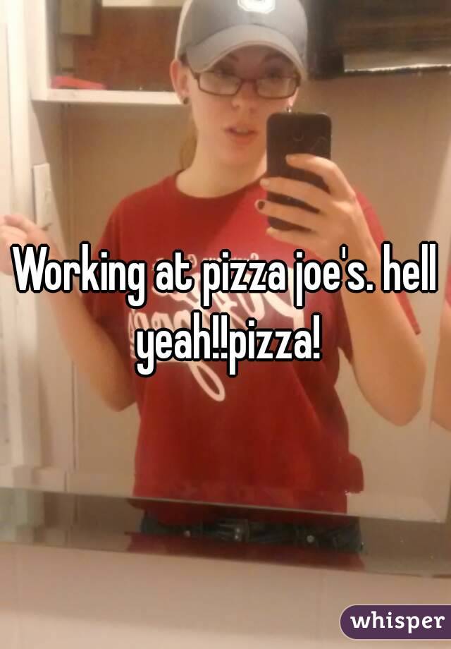 Working at pizza joe's. hell yeah!!pizza!