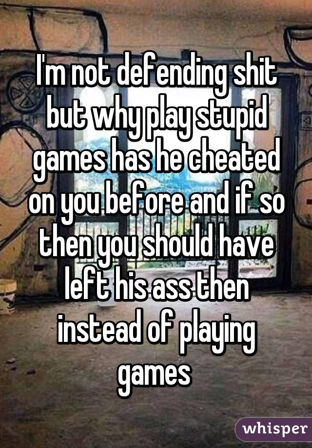 I'm not defending shit but why play stupid games has he cheated on you before and if so then you should have left his ass then instead of playing games 