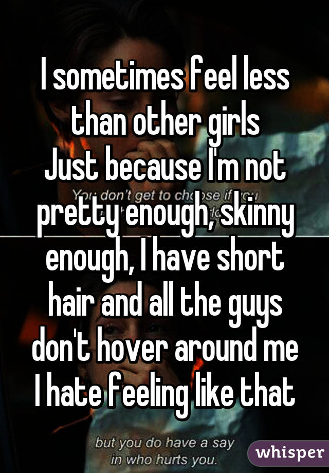 I sometimes feel less than other girls
Just because I'm not pretty enough, skinny enough, I have short hair and all the guys don't hover around me
I hate feeling like that