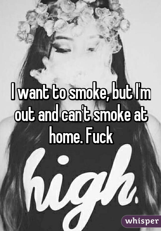 I want to smoke, but I'm out and can't smoke at home. Fuck