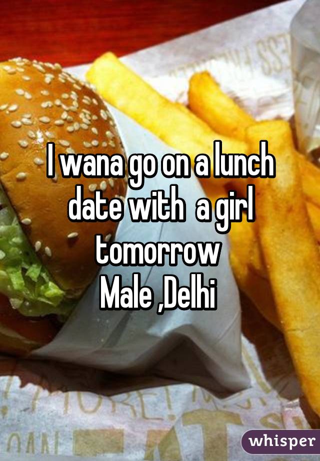 I wana go on a lunch date with  a girl tomorrow 
Male ,Delhi 