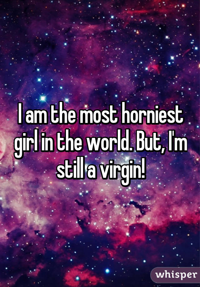 I am the most horniest girl in the world. But, I'm still a virgin!