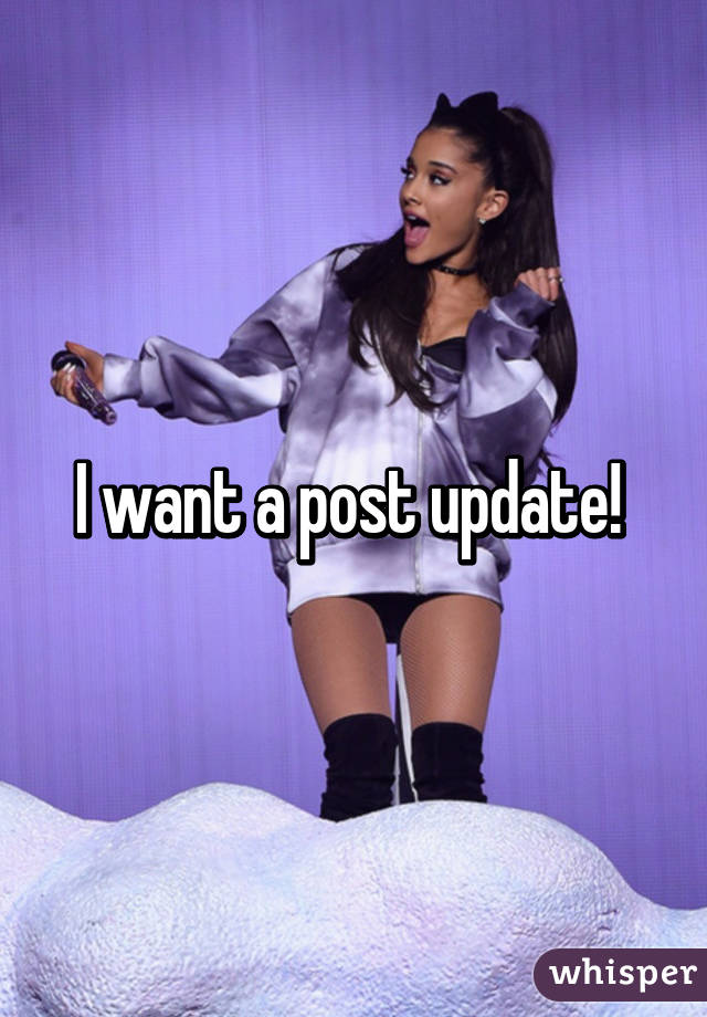 I want a post update! 