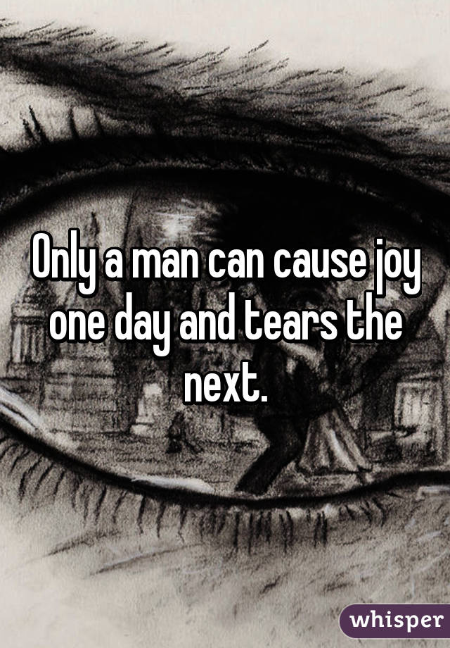 Only a man can cause joy one day and tears the next.