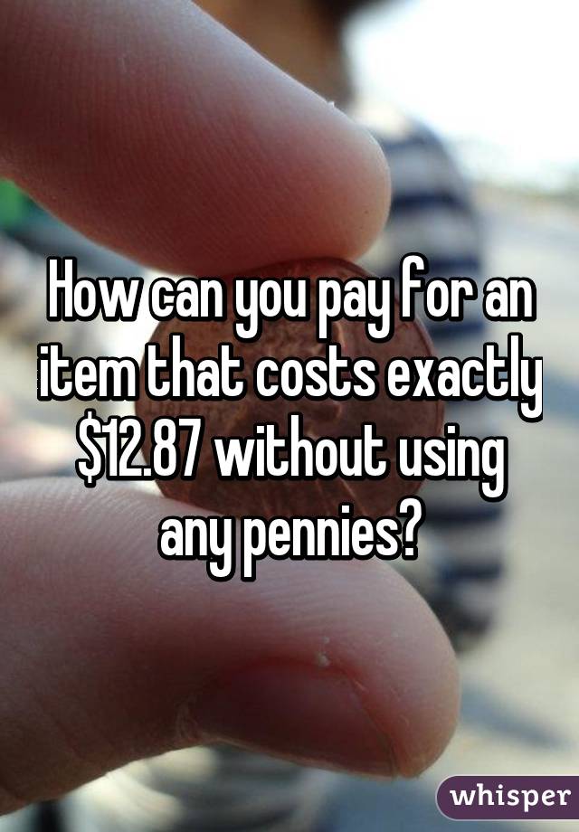 How can you pay for an item that costs exactly $12.87 without using any pennies?