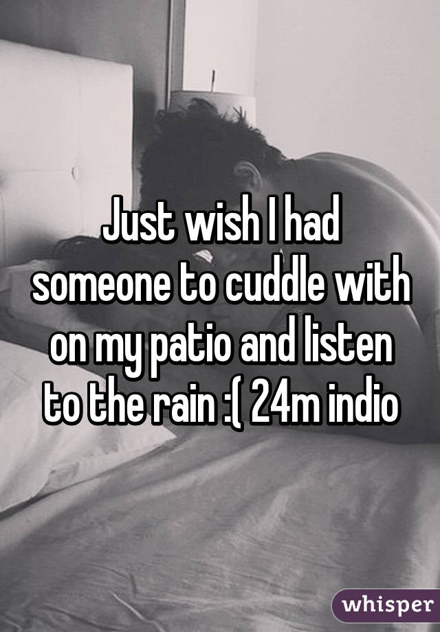 Just wish I had someone to cuddle with on my patio and listen to the rain :( 24m indio