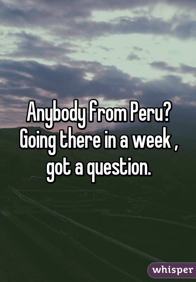 Anybody from Peru? Going there in a week , got a question.