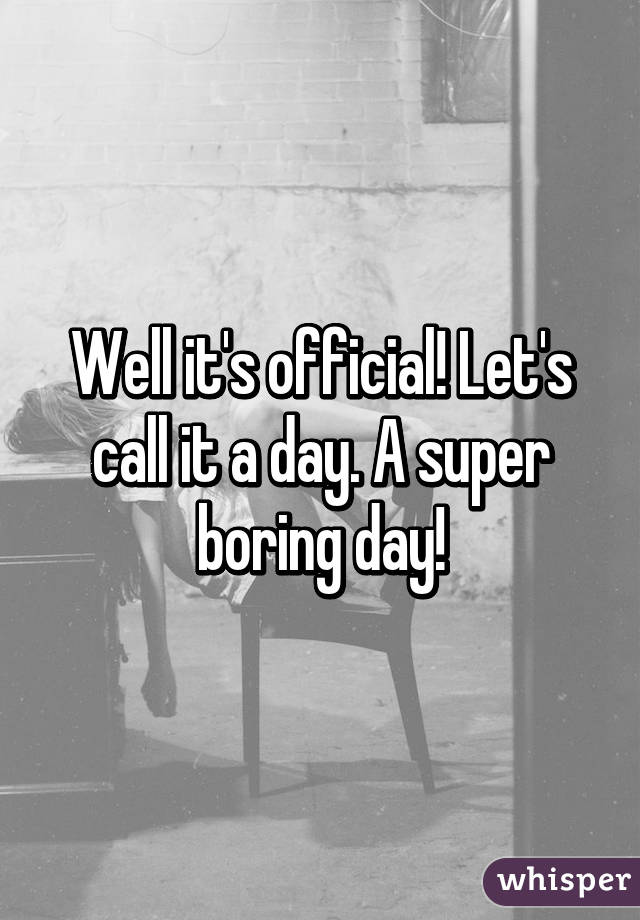 Well it's official! Let's call it a day. A super boring day!