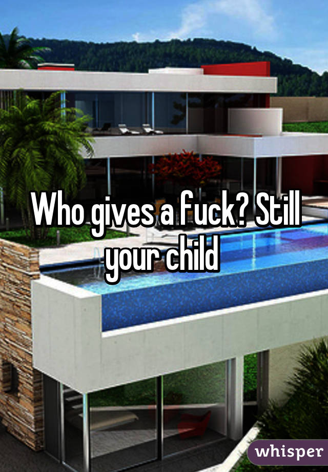 Who gives a fuck? Still your child 